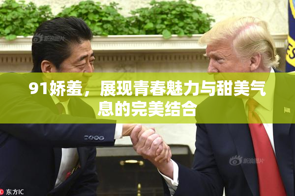 91娇羞，展现青春魅力与甜美气息的完美结合