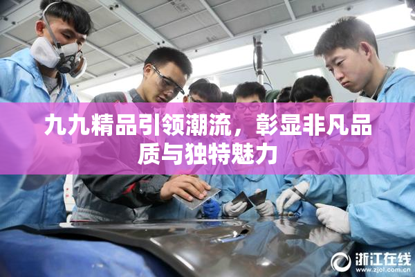 九九精品引领潮流，彰显非凡品质与独特魅力