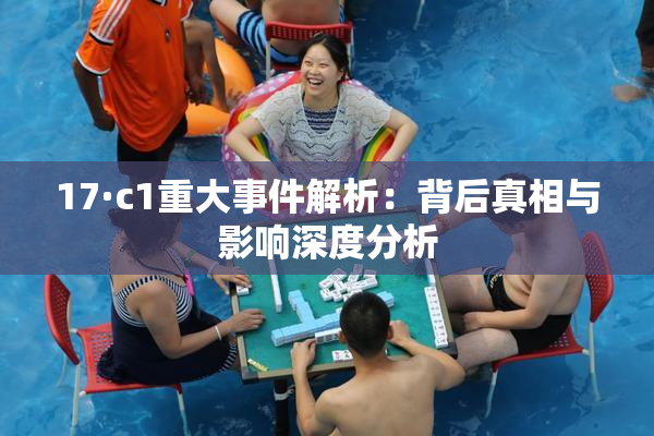 17·c1重大事件解析：背后真相与影响深度分析