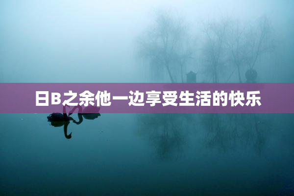 日B之余他一边享受生活的快乐