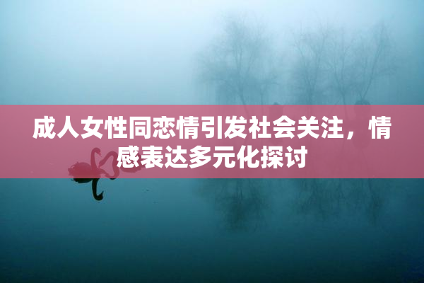 成人女性同恋情引发社会关注，情感表达多元化探讨