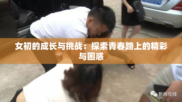 女初的成长与挑战：探索青春路上的精彩与困惑