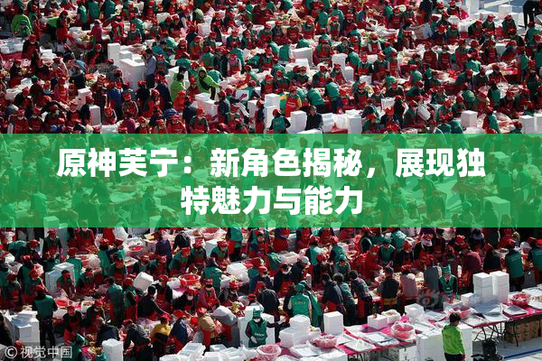 原神芙宁：新角色揭秘，展现独特魅力与能力