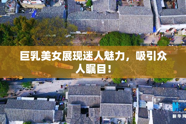 巨乳美女展现迷人魅力，吸引众人瞩目！