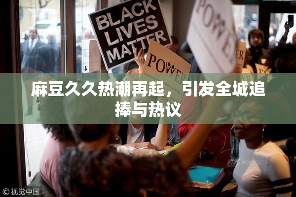 麻豆久久热潮再起，引发全城追捧与热议