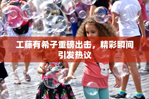 工藤有希子重磅出击，精彩瞬间引发热议