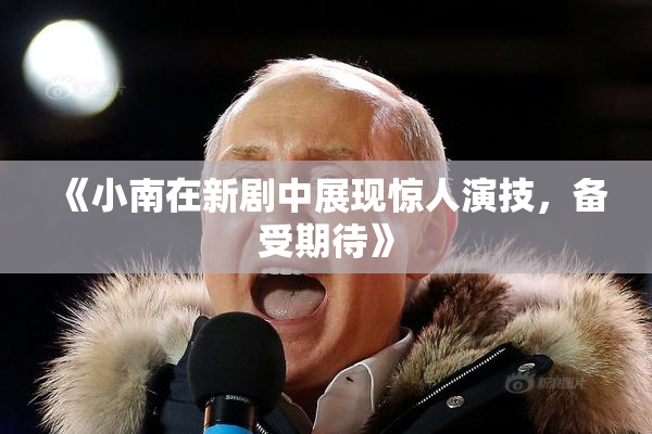 《小南在新剧中展现惊人演技，备受期待》
