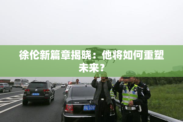 徐伦新篇章揭晓：他将如何重塑未来？