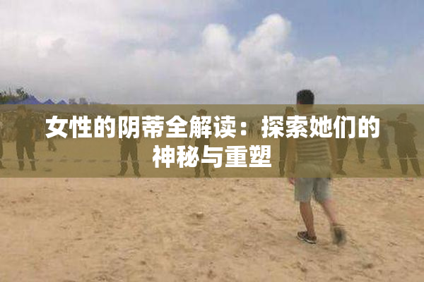 女性的阴蒂全解读：探索她们的神秘与重塑