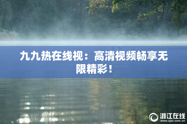 九九热在线视：高清视频畅享无限精彩！
