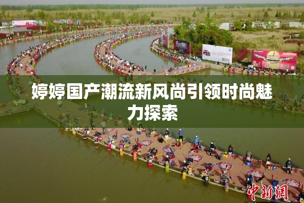 婷婷国产潮流新风尚引领时尚魅力探索