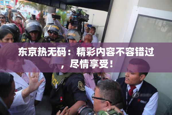 东京热无码：精彩内容不容错过，尽情享受！