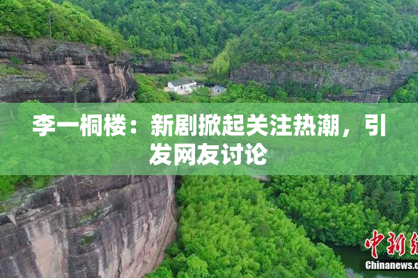 李一桐楼：新剧掀起关注热潮，引发网友讨论