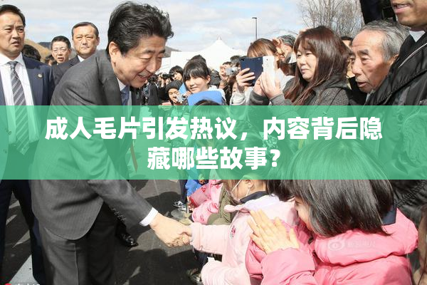 成人毛片引发热议，内容背后隐藏哪些故事？