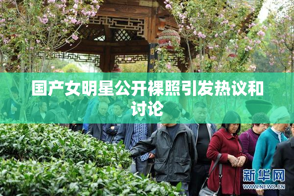 国产女明星公开裸照引发热议和讨论