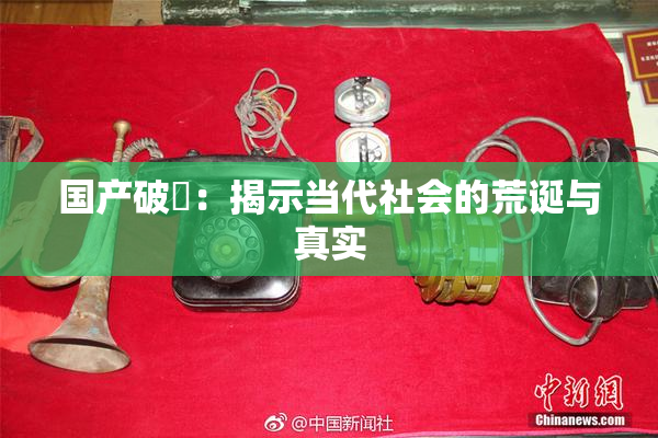 国产破處：揭示当代社会的荒诞与真实