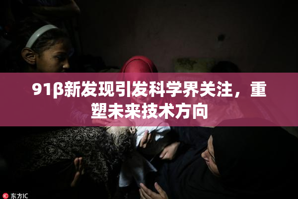 91β新发现引发科学界关注，重塑未来技术方向