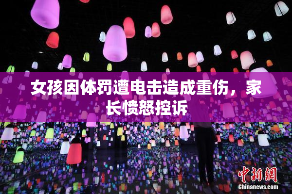 女孩因体罚遭电击造成重伤，家长愤怒控诉