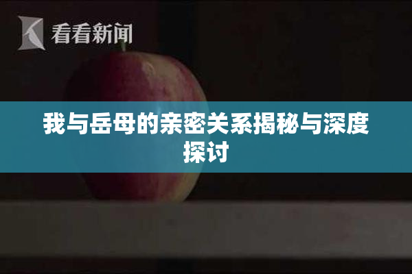 我与岳母的亲密关系揭秘与深度探讨