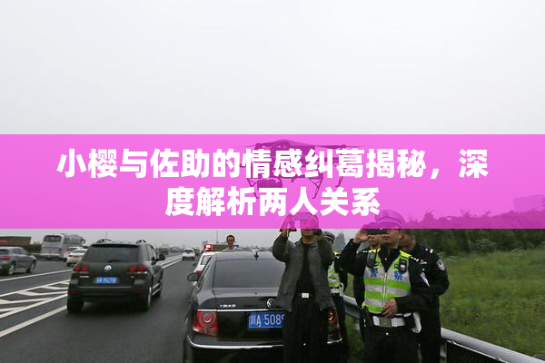 小樱与佐助的情感纠葛揭秘，深度解析两人关系