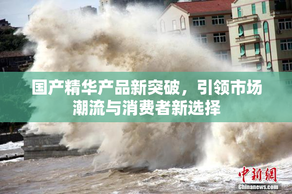 国产精华产品新突破，引领市场潮流与消费者新选择