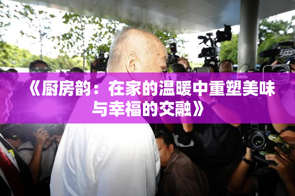 《厨房韵：在家的温暖中重塑美味与幸福的交融》