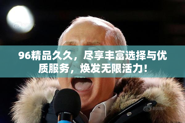 96精品久久，尽享丰富选择与优质服务，焕发无限活力！
