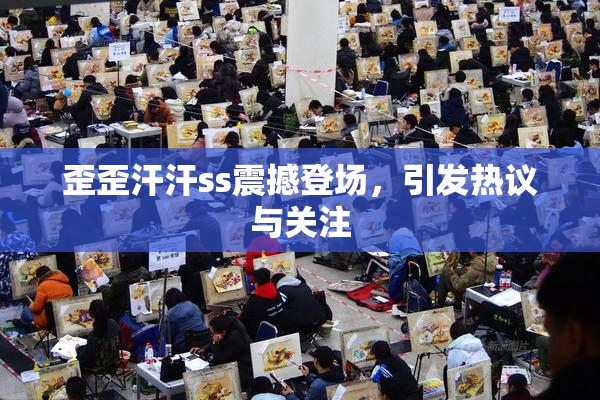 歪歪汗汗ss震撼登场，引发热议与关注