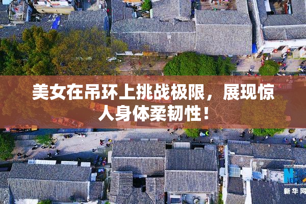 美女在吊环上挑战极限，展现惊人身体柔韧性！