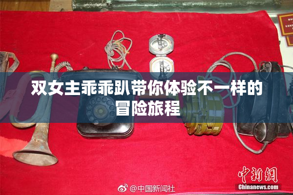 双女主乖乖趴带你体验不一样的冒险旅程