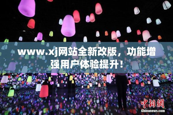 www.xj网站全新改版，功能增强用户体验提升！
