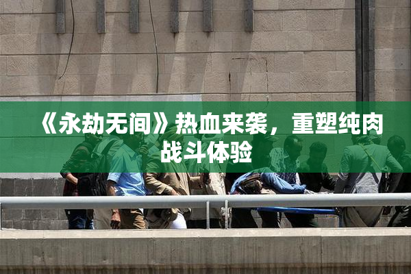 《永劫无间》热血来袭，重塑纯肉战斗体验