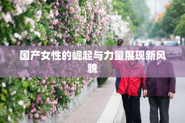 国产女性的崛起与力量展现新风貌