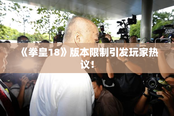 《拳皇18》版本限制引发玩家热议！