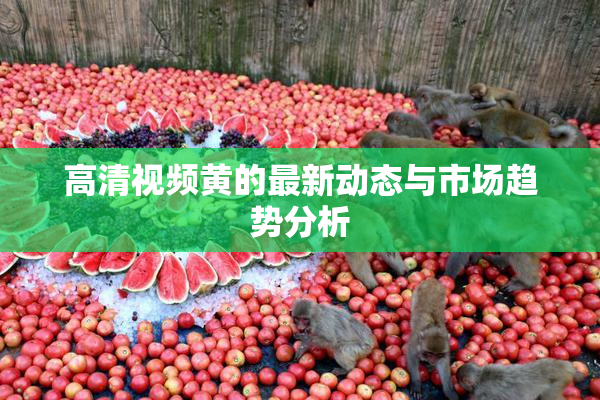 高清视频黄的最新动态与市场趋势分析