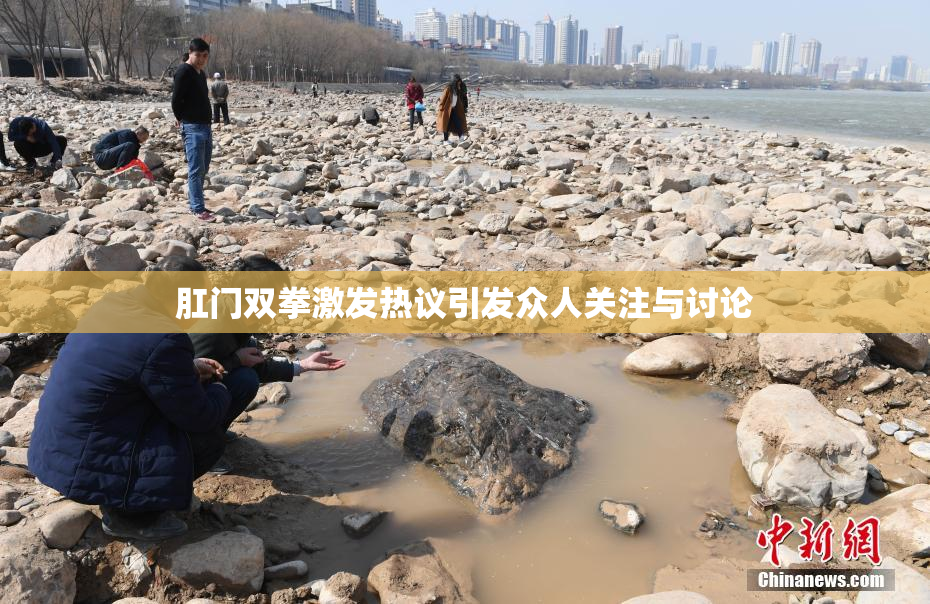 肛门双拳激发热议引发众人关注与讨论