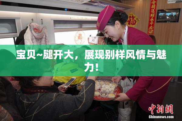 宝贝~腿开大，展现别样风情与魅力！