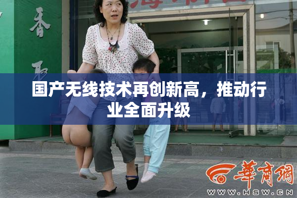 国产无线技术再创新高，推动行业全面升级