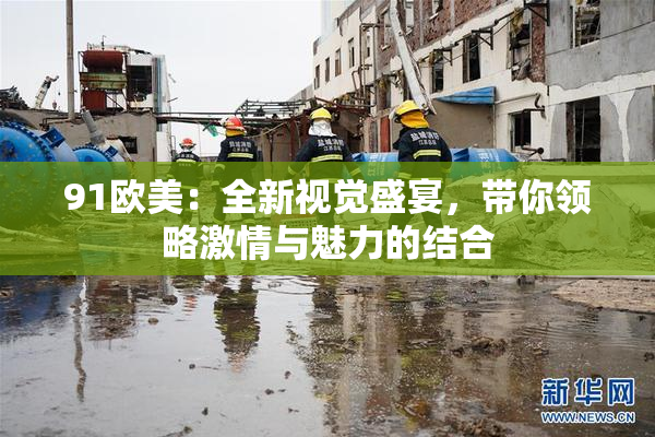 91欧美：全新视觉盛宴，带你领略激情与魅力的结合