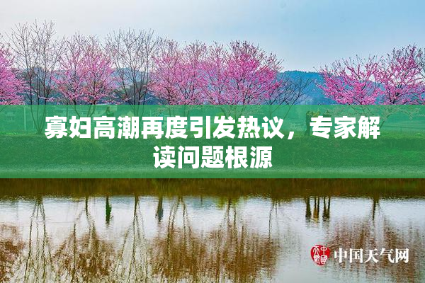 寡妇高潮再度引发热议，专家解读问题根源