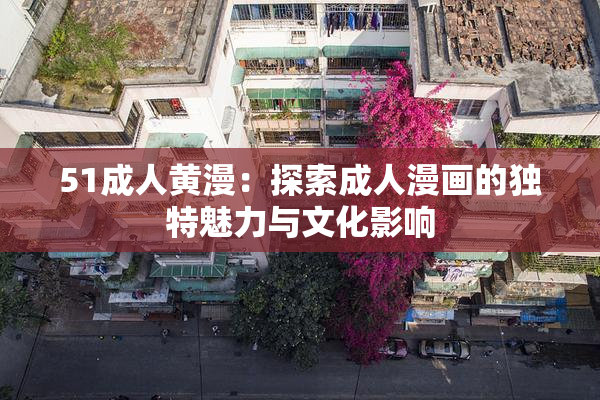 51成人黄漫：探索成人漫画的独特魅力与文化影响