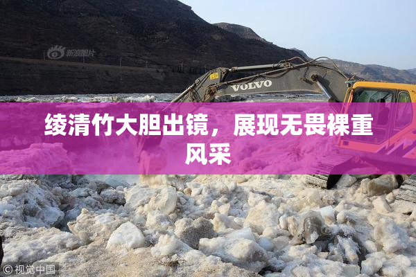 绫清竹大胆出镜，展现无畏裸重风采