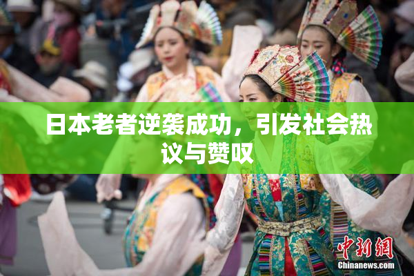 日本老者逆袭成功，引发社会热议与赞叹