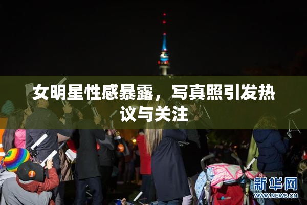 女明星性感暴露，写真照引发热议与关注