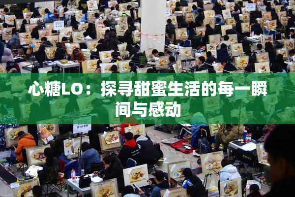 心糖LO：探寻甜蜜生活的每一瞬间与感动