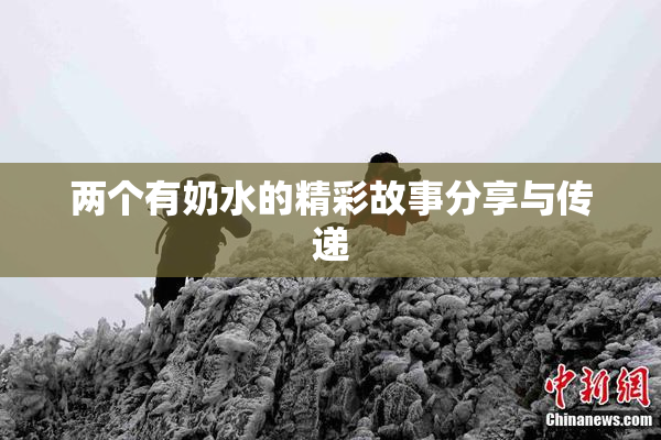 两个有奶水的精彩故事分享与传递