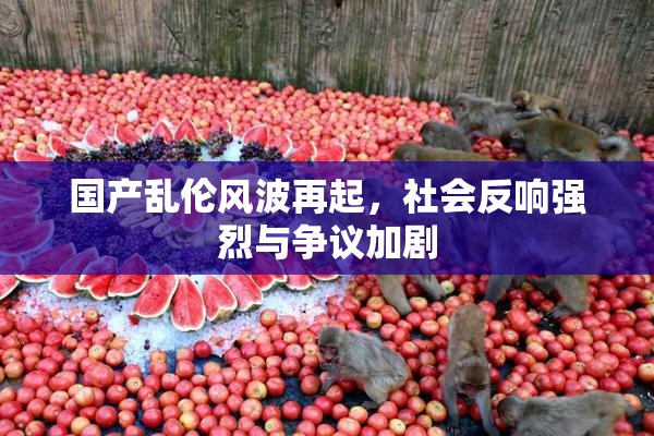 国产乱伦风波再起，社会反响强烈与争议加剧