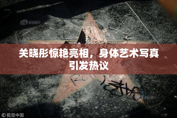 关晓彤惊艳亮相，身体艺术写真引发热议