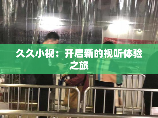 久久小视：开启新的视听体验之旅