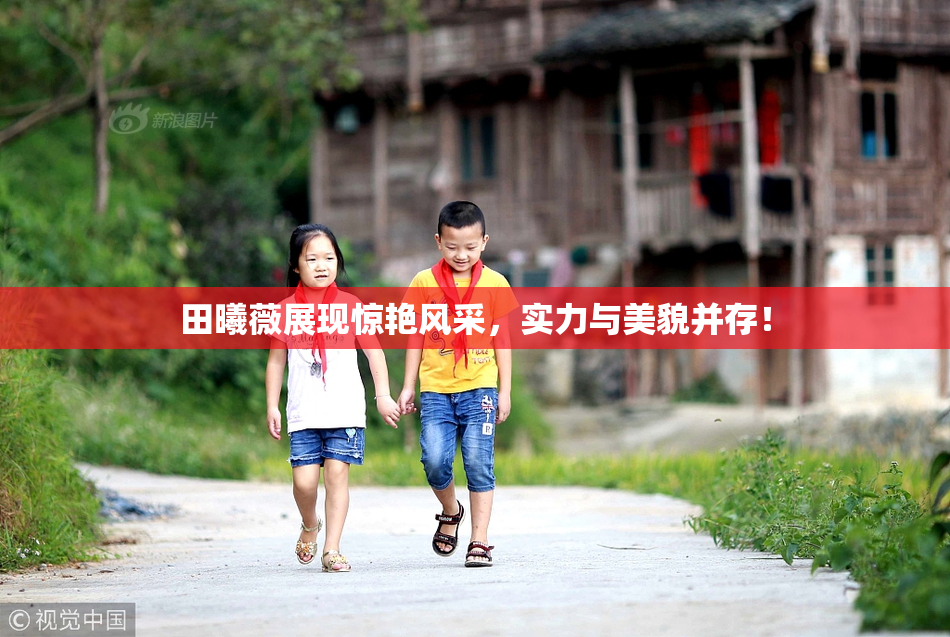 田曦薇展现惊艳风采，实力与美貌并存！